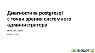 Диагностика postgresql
c точки зрения системного
администратора
Николай Сивко
okmeter.io
 