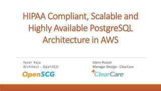 HIPAA Compliant, Scalable and
Highly Available PostgreSQL
Architecture in AWS
Yaser Raja
Architect - OpenSCG
Glenn Poston
Manager Devops - ClearCare
 