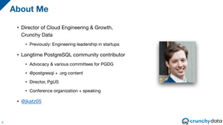• Director of Cloud Engineering & Growth,
Crunchy Data
• Previously: Engineering leadership in startups
• Longtime PostgreSQL community contributor
• Advocacy & various committees for PGDG
• @postgresql + .org content
• Director, PgUS
• Conference organization + speaking
• @jkatz05
About Me
5
 