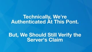 Technically, We're
Authenticated At This Pont.
But, We Should Still Verify the
Server's Claim
 