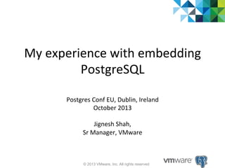 My	
  experience	
  with	
  embedding	
  
PostgreSQL	
  
Postgres	
  Conf	
  EU,	
  Dublin,	
  Ireland	
  
October	
  2013	
  
	
  
Jignesh	
  Shah,	
  	
  
Sr	
  Manager,	
  VMware	
  

© 2013 VMware, Inc. All rights reserved

 