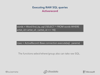 @louisemeta
Executing RAW SQL queries
Activerecord
rows = ActiveRecord::Base.connection.execute(sql, params)
words = Word....