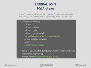 @louisemeta
LATERAL JOIN
SQLAlchemy
It won’t return an object, as the result can’t really be matched to
one. So you will u...
