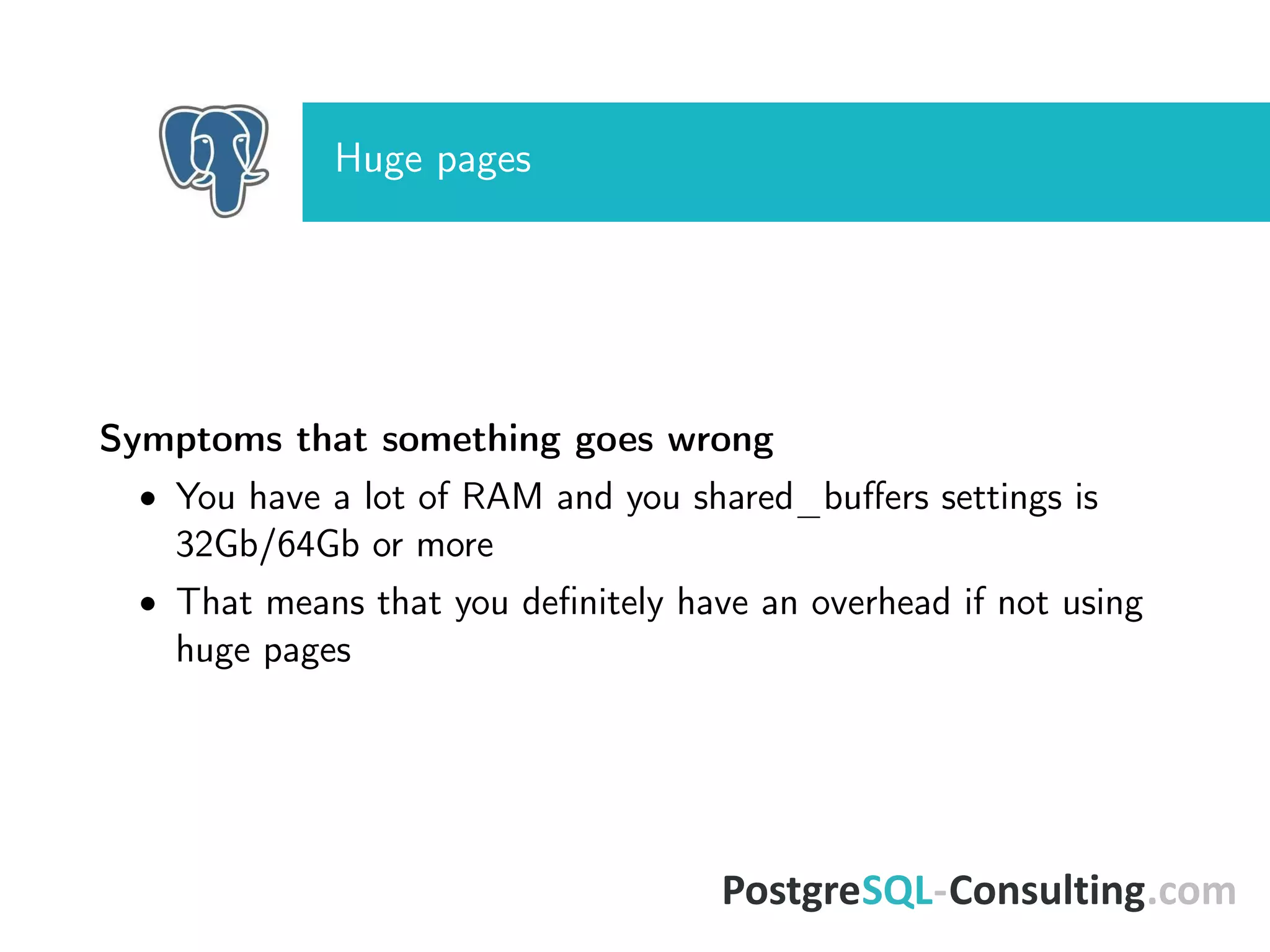 Huge pages
Symptoms that something goes wrong
• You have a lot of RAM and you shared_buﬀers settings is
32Gb/64Gb or more
• That means that you deﬁnitely have an overhead if not using
huge pages
 