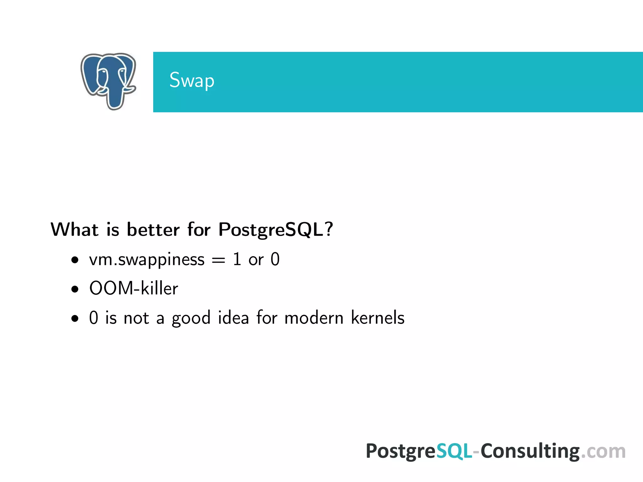 Swap
What is better for PostgreSQL?
• vm.swappiness = 1 or 0
• OOM-killer
• 0 is not a good idea for modern kernels
 