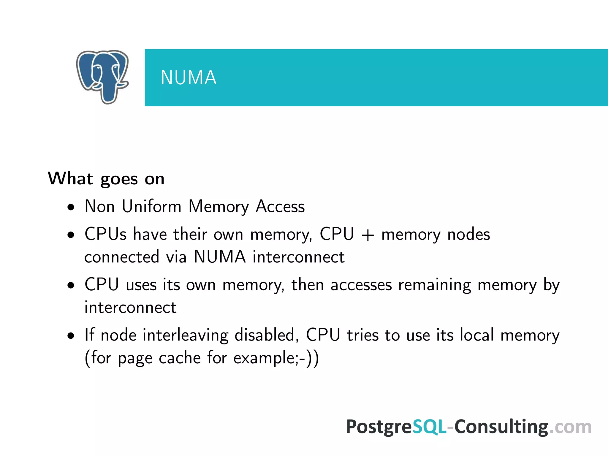 NUMA
What goes on
• Non Uniform Memory Access
• CPUs have their own memory, CPU + memory nodes
connected via NUMA interconnect
• CPU uses its own memory, then accesses remaining memory by
interconnect
• If node interleaving disabled, CPU tries to use its local memory
(for page cache for example;-))
 