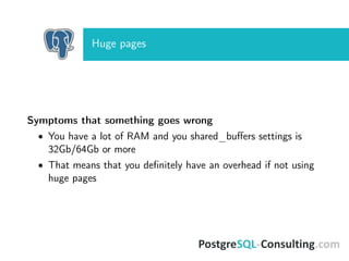 Huge pages
Symptoms that something goes wrong
• You have a lot of RAM and you shared_buﬀers settings is
32Gb/64Gb or more
• That means that you deﬁnitely have an overhead if not using
huge pages
 