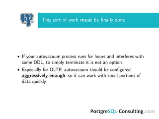 This sort of work must be ﬁnally done
• If your autovacuum process runs for hours and interferes with
some DDL, to simply terminate it is not an option
• Especially for OLTP, autovacuum should be conﬁgured
aggressively enough: so it can work with small portions of
data quickly
 