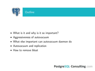 Outline
• What is it and why is it so important?
• Aggressiveness of autovacuum
• What else important can autovacuum daemon do
• Autovacuum and replication
• How to remove bloat
 