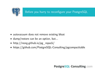 Before you hurry to reconﬁgure your PostgreSQL
• autovacuum does not remove existing bloat
• dump/restore can be an option, but...
• http://reorg.github.io/pg_repack/
• https://github.com/PostgreSQL-Consulting/pgcompacttable
 