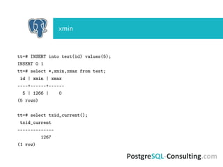 xmin
tt=# INSERT into test(id) values(5);
INSERT 0 1
tt=# select *,xmin,xmax from test;
id | xmin | xmax
----+------+------
5 | 1266 | 0
(5 rows)
tt=# select txid_current();
txid_current
--------------
1267
(1 row)
 