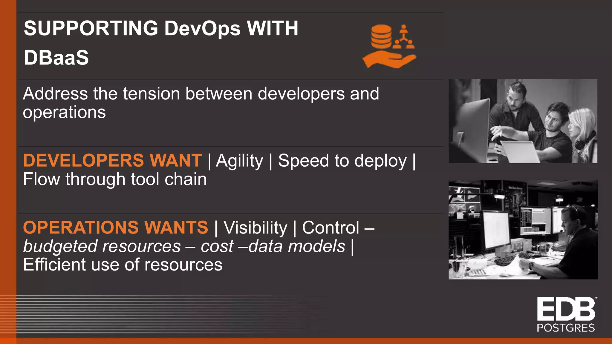 SUPPORTING DevOps WITH DBaaS Address the tension between developers and operations DEVELOPERS WANT | Agility | Speed to deploy | Flow through tool chain OPERATIONS WANTS | Visibility | Control – budgeted resources – cost –data models | Efficient use of resources 