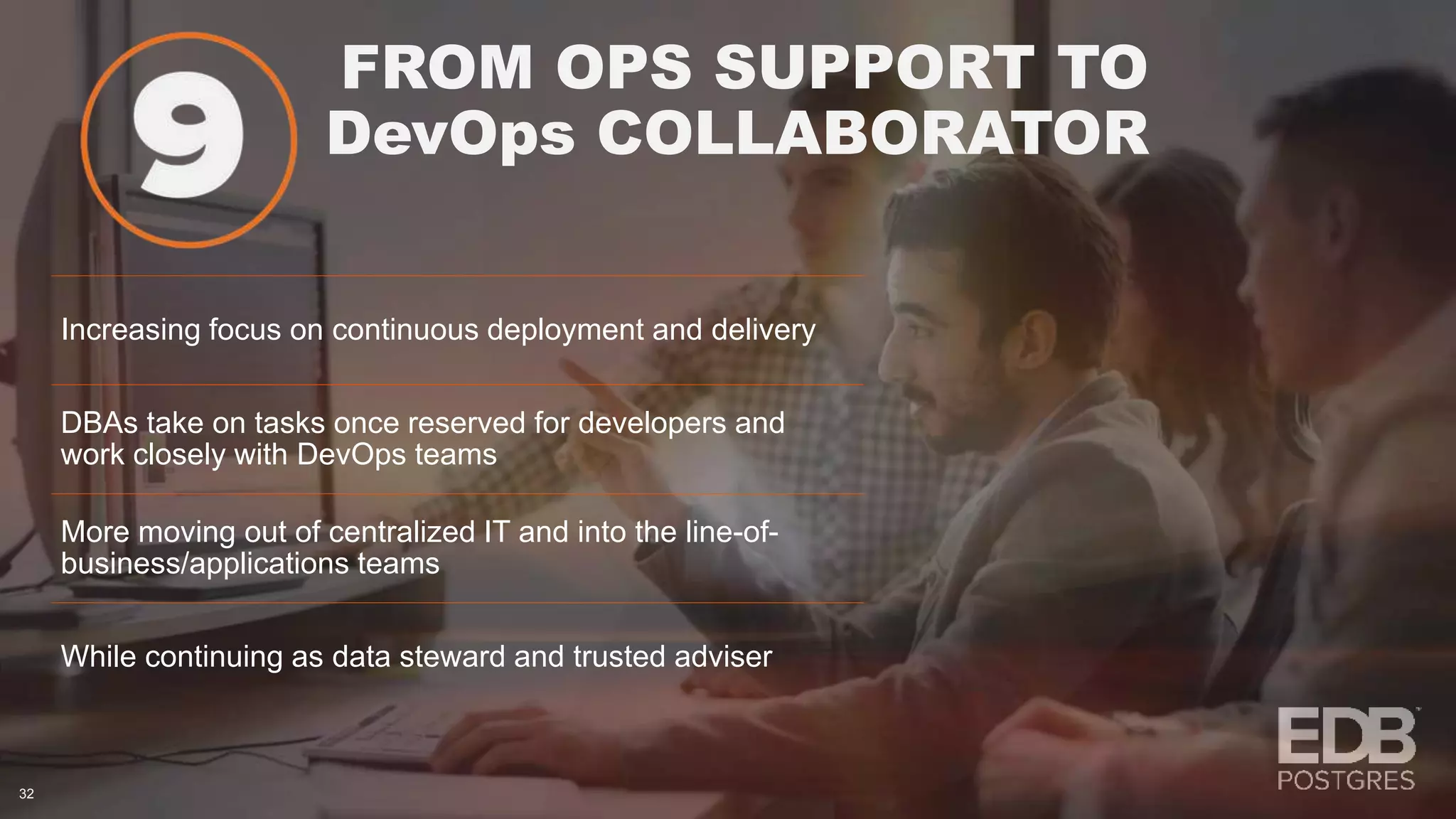 FROM OPS SUPPORT TO DevOps COLLABORATOR 32 Increasing focus on continuous deployment and delivery DBAs take on tasks once reserved for developers and work closely with DevOps teams More moving out of centralized IT and into the line-of- business/applications teams While continuing as data steward and trusted adviser 