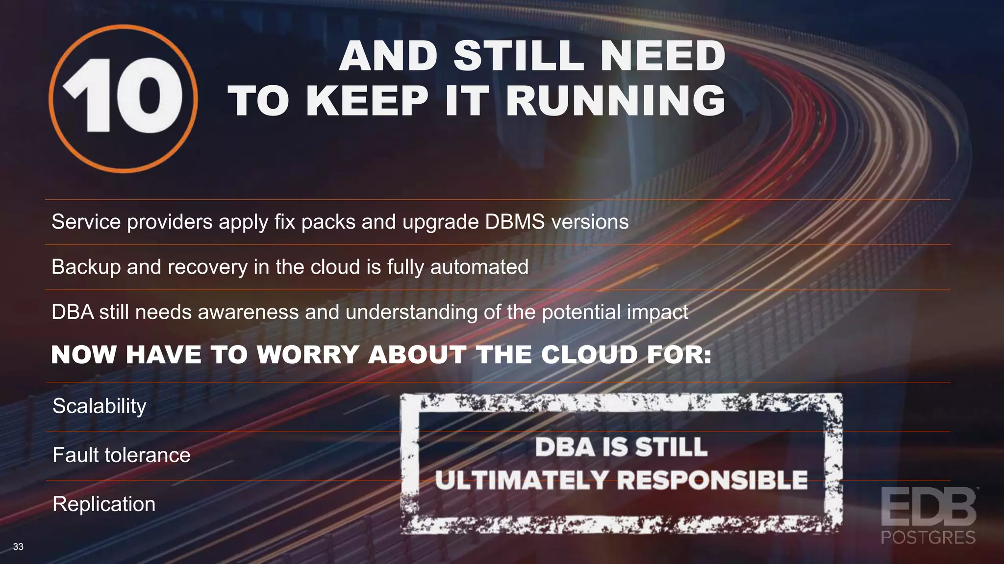 AND STILL NEED TO KEEP IT RUNNING 3333 NOW HAVE TO WORRY ABOUT THE CLOUD FOR: Service providers apply fix packs and upgrade DBMS versions Backup and recovery in the cloud is fully automated DBA still needs awareness and understanding of the potential impact Scalability Fault tolerance Replication 