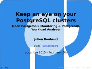 Keep an eye on your
PostgreSQL clusters
Open PostgreSQL Monitoring & PostgreSQL
Workload Analyzer
Julien Rouhaud
Dalibo - www.dalibo.org
pgconf.ru 2015 - February, 6th
[ 1 / 37 ]
 