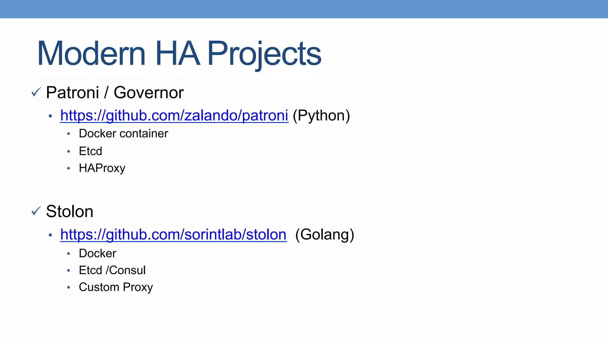 Modern HA Projects
ü  Patroni / Governor
•  https://github.com/zalando/patroni (Python)
•  Docker container
•  Etcd
•  HAProxy
ü  Stolon
•  https://github.com/sorintlab/stolon (Golang)
•  Docker
•  Etcd /Consul
•  Custom Proxy
 