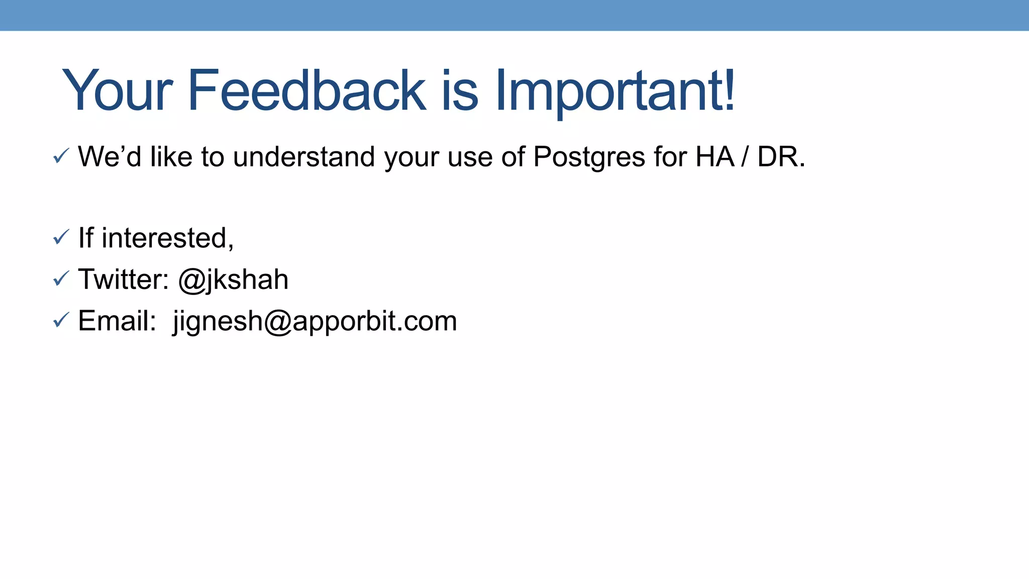 Your Feedback is Important!
ü  We’d like to understand your use of Postgres for HA / DR.
ü  If interested,
ü  Twitter: @jkshah
ü  Email: jignesh@apporbit.com
 