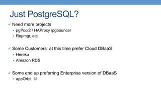 Just PostgreSQL?
ü  Need more projects
•  pgPool2 / HAProxy /pgbouncer
•  Repmgr, etc
ü  Some Customers at this time prefer Cloud DBaaS
•  Heroku
•  Amazon RDS
ü  Some end up preferring Enterprise version of DBaaS
•  appOrbit J
 