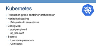 Kubernetes
ü Production grade container orchestrator
ü Horizontal scaling
•  Setup rules to scale slaves
ü ConfigMap
•  postgresql.conf
•  pg_hba.conf
ü Secrets
•  Username passwords
•  Certificates
 