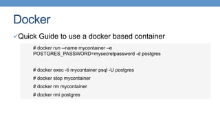 Docker
ü Quick Guide to use a docker based container
# docker run --name mycontainer –e
POSTGRES_PASSWORD=mysecretpassword -d postgres
# docker exec -ti mycontainer psql -U postgres
# docker stop mycontainer
# docker rm mycontainer
# docker rmi postgres
 