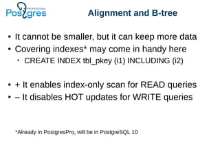 Alignment and B-tree
● It cannot be smaller, but it can keep more data
● Covering indexes* may come in handy here
• CREATE INDEX tbl_pkey (i1) INCLUDING (i2)
● + It enables index-only scan for READ queries
● – It disables HOT updates for WRITE queries
*Already in PostgresPro, will be in PostgreSQL 10
 