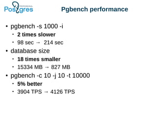 Pgbench performance
● pgbench -s 1000 -i
• 2 times slower
• 98 sec → 214 sec
● database size
• 18 times smaller
• 15334 MB → 827 MB
● pgbench -c 10 -j 10 -t 10000
• 5% better
• 3904 TPS → 4126 TPS
 