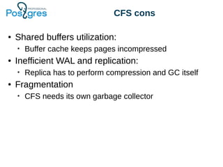 CFS cons
● Shared buffers utilization:
• Buffer cache keeps pages incompressed
● Inefficient WAL and replication:
• Replica has to perform compression and GC itself
● Fragmentation
• CFS needs its own garbage collector
 