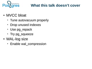 What this talk doesn’t cover
● MVCC bloat
• Tune autovacuum properly
• Drop unused indexes
• Use pg_repack
• Try pg_squeeze
● WAL-log size
• Enable wal_compression
 