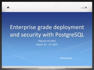 Enterprise grade deployment
and security with PostgreSQL
PGConf US 2015
March 25 - 27, 2015
Himanchali
himamahi09@gmail.com
 