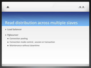 Read distribution across multiple slaves
 Load balancer
 Pgbouncer
 Connection pooling
 Connection mode control , session or transaction
 Maintenance without downtime
 