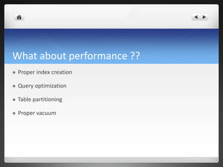 What about performance ??
 Proper index creation
 Query optimization
 Table partitioning
 Proper vacuum
 