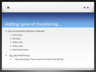 Adding spice of monitoring…
 Use of enriched statistics collector
 User stats
 DB stats
 Table stats
 Index stats
 And many more…
 pg_log monitoring
 Log everything if you want to monitor everything
 