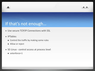 If that’s not enough…
 Use secure TCP/IP Connections with SSL
 IPTables
 Control the traffic by making some rules
 Allow or reject
 SE-Linux - control access at process level
 setenforce=1
 