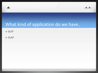 What kind of application do we have..
 OLTP
 OLAP
 