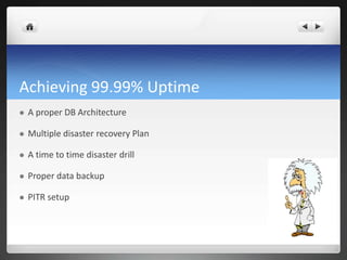 Achieving 99.99% Uptime
 A proper DB Architecture
 Multiple disaster recovery Plan
 A time to time disaster drill
 Proper data backup
 PITR setup
 