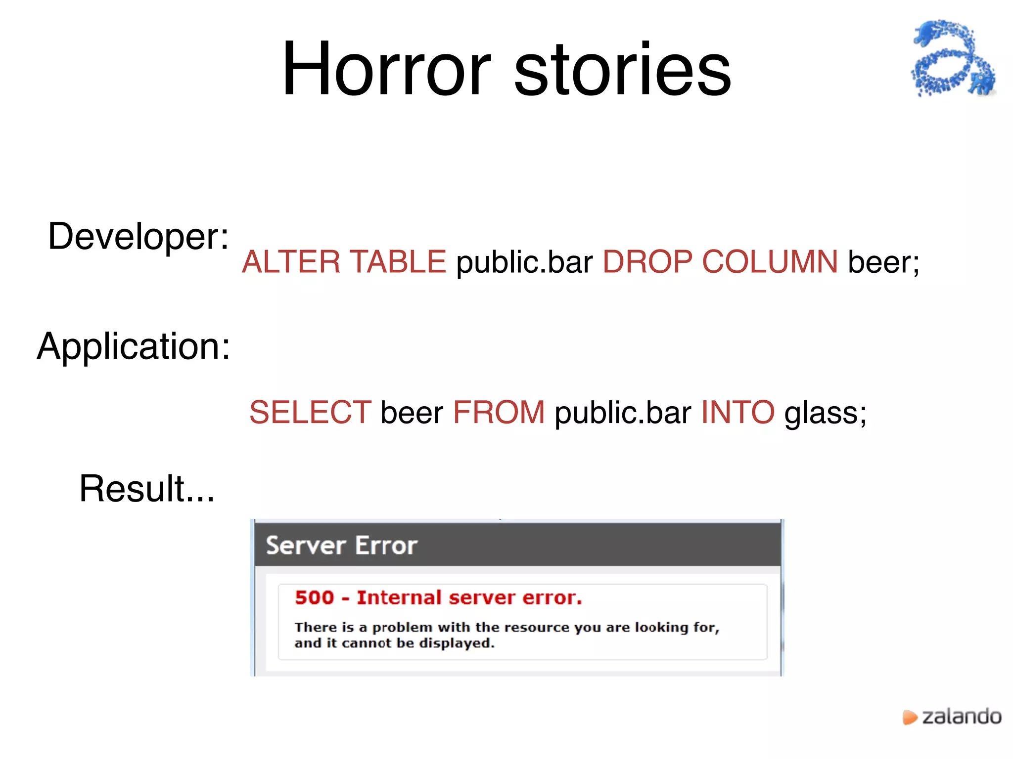 Horror stories
Developer:
ALTER TABLE public.bar DROP COLUMN beer;
Application:
SELECT beer FROM public.bar INTO glass;
Result...
 