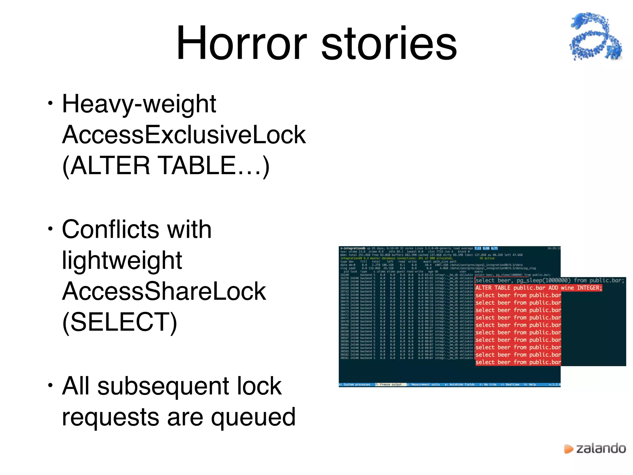 Horror stories
• Heavy-weight
AccessExclusiveLock
(ALTER TABLE…)
• Conﬂicts with
lightweight
AccessShareLock
(SELECT)
• All subsequent lock
requests are queued
 