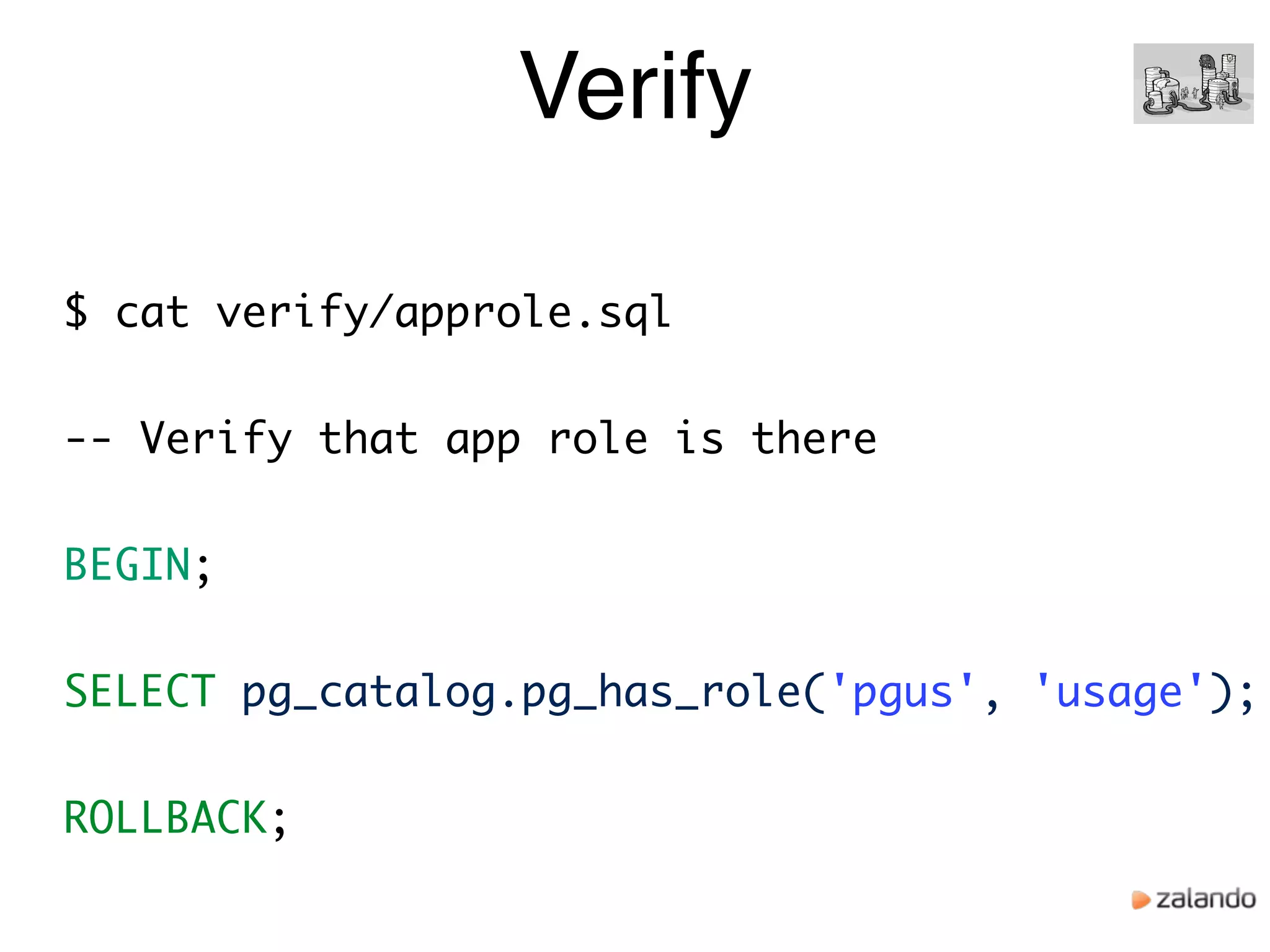 Verify
$ cat verify/approle.sql
-- Verify that app role is there
BEGIN;
SELECT pg_catalog.pg_has_role('pgus', 'usage');
ROLLBACK;
 