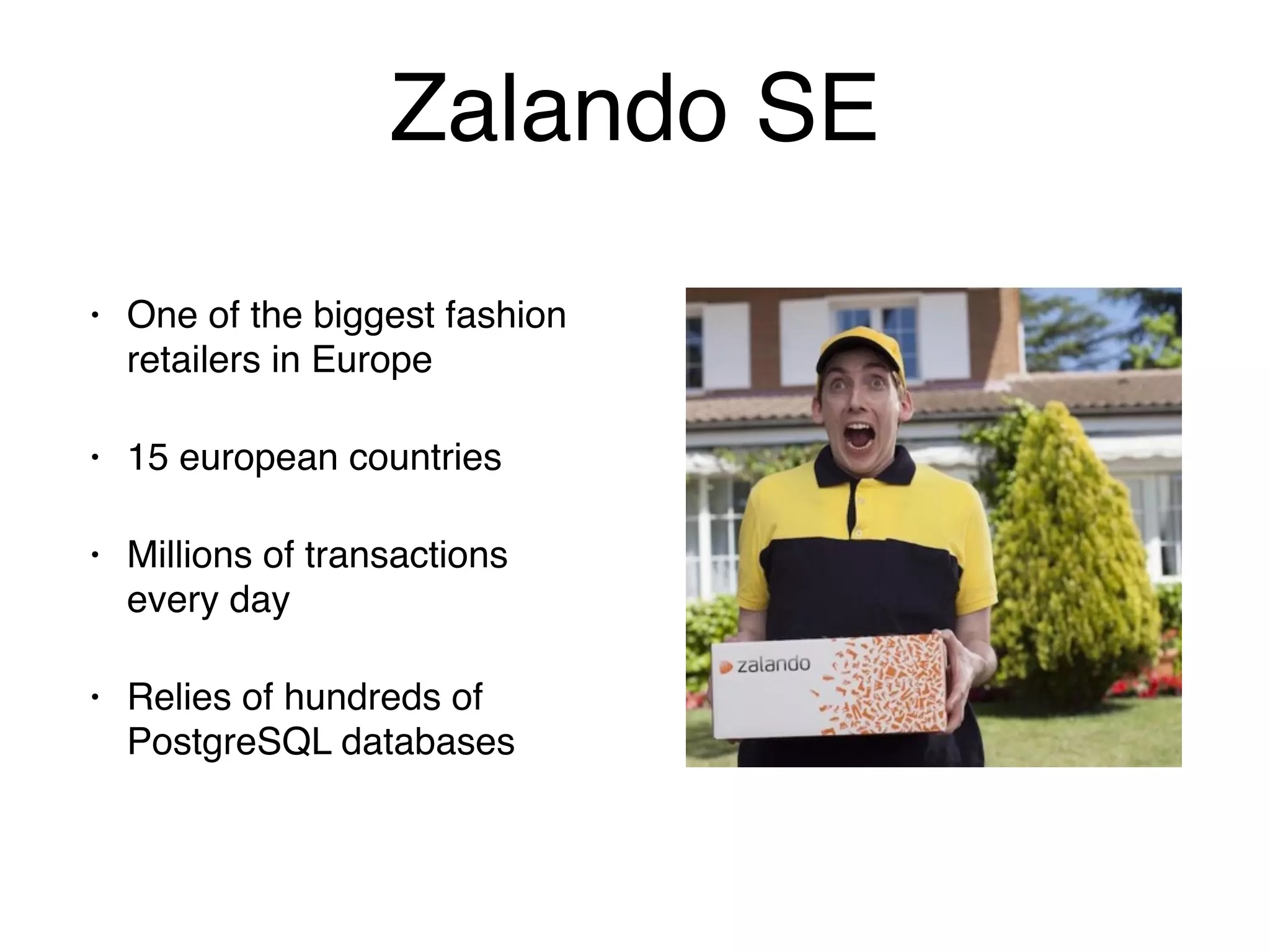 Zalando SE
• One of the biggest fashion
retailers in Europe
• 15 european countries
• Millions of transactions
every day
• Relies of hundreds of
PostgreSQL databases
 