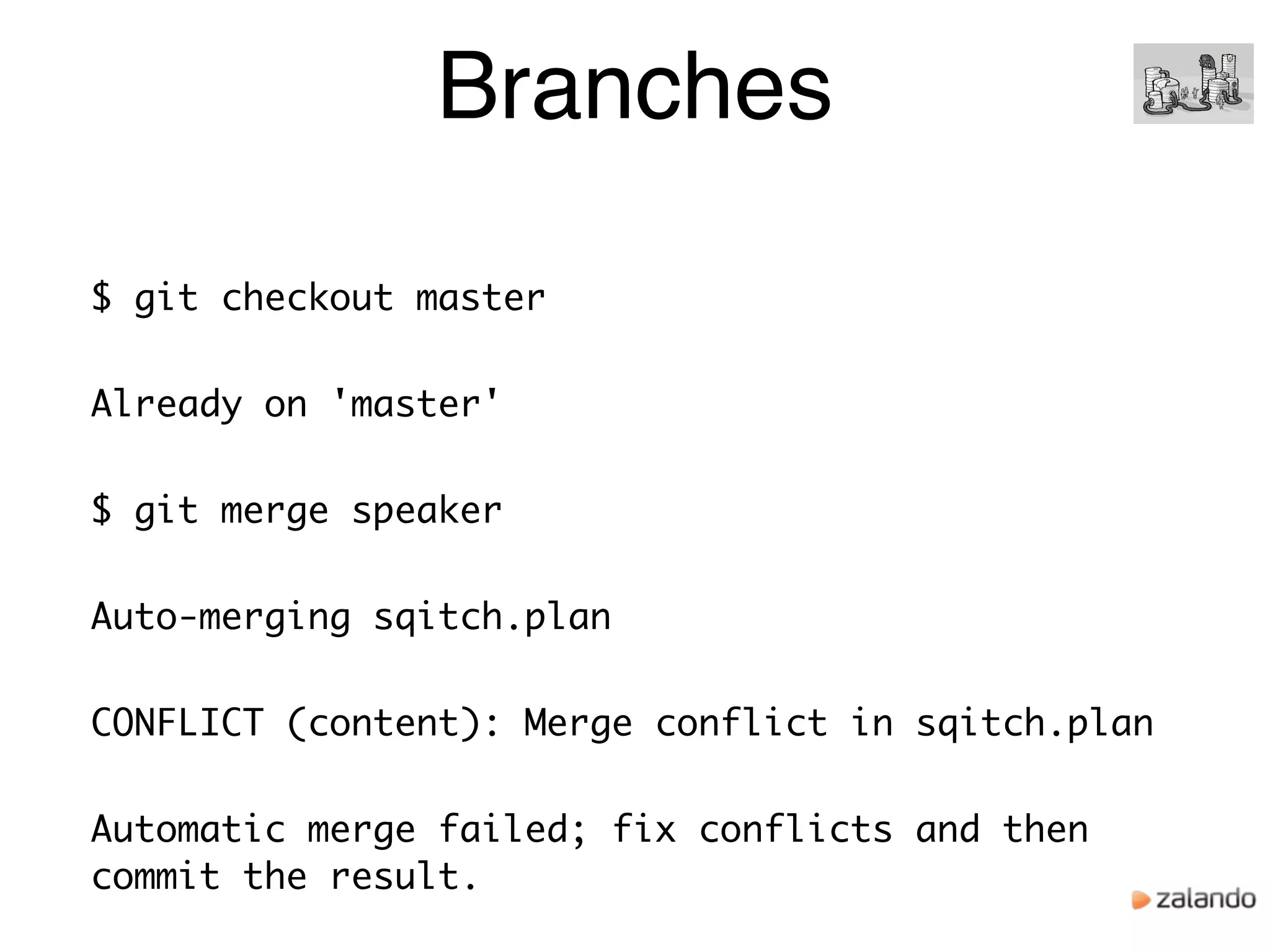 Branches
$ git checkout master
Already on 'master'
$ git merge speaker
Auto-merging sqitch.plan
CONFLICT (content): Merge conflict in sqitch.plan
Automatic merge failed; fix conflicts and then
commit the result.
 