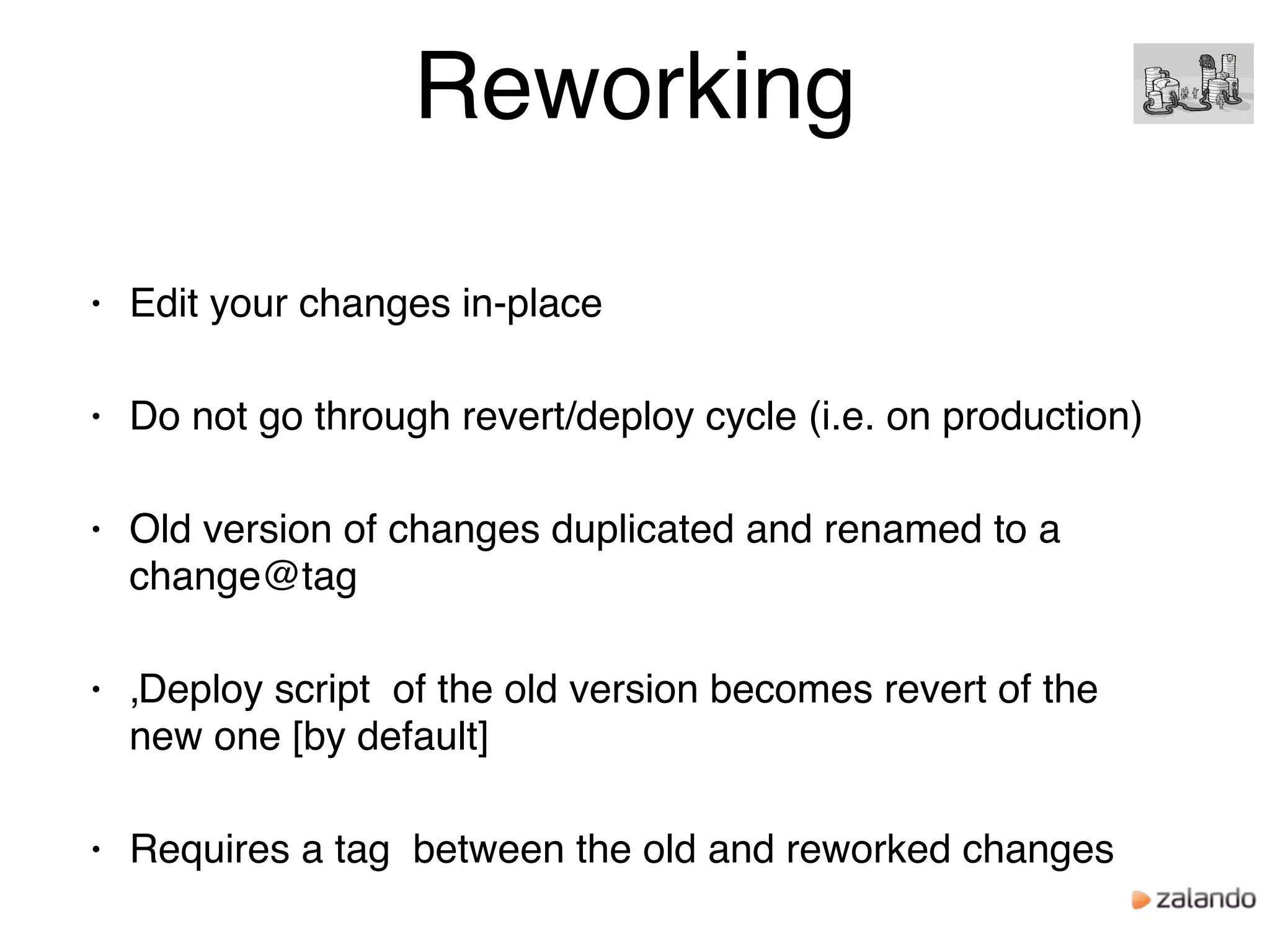 Reworking
• Edit your changes in-place
• Do not go through revert/deploy cycle (i.e. on production)
• Old version of changes duplicated and renamed to a
change@tag
• ‚Deploy script of the old version becomes revert of the
new one [by default]
• Requires a tag between the old and reworked changes
 