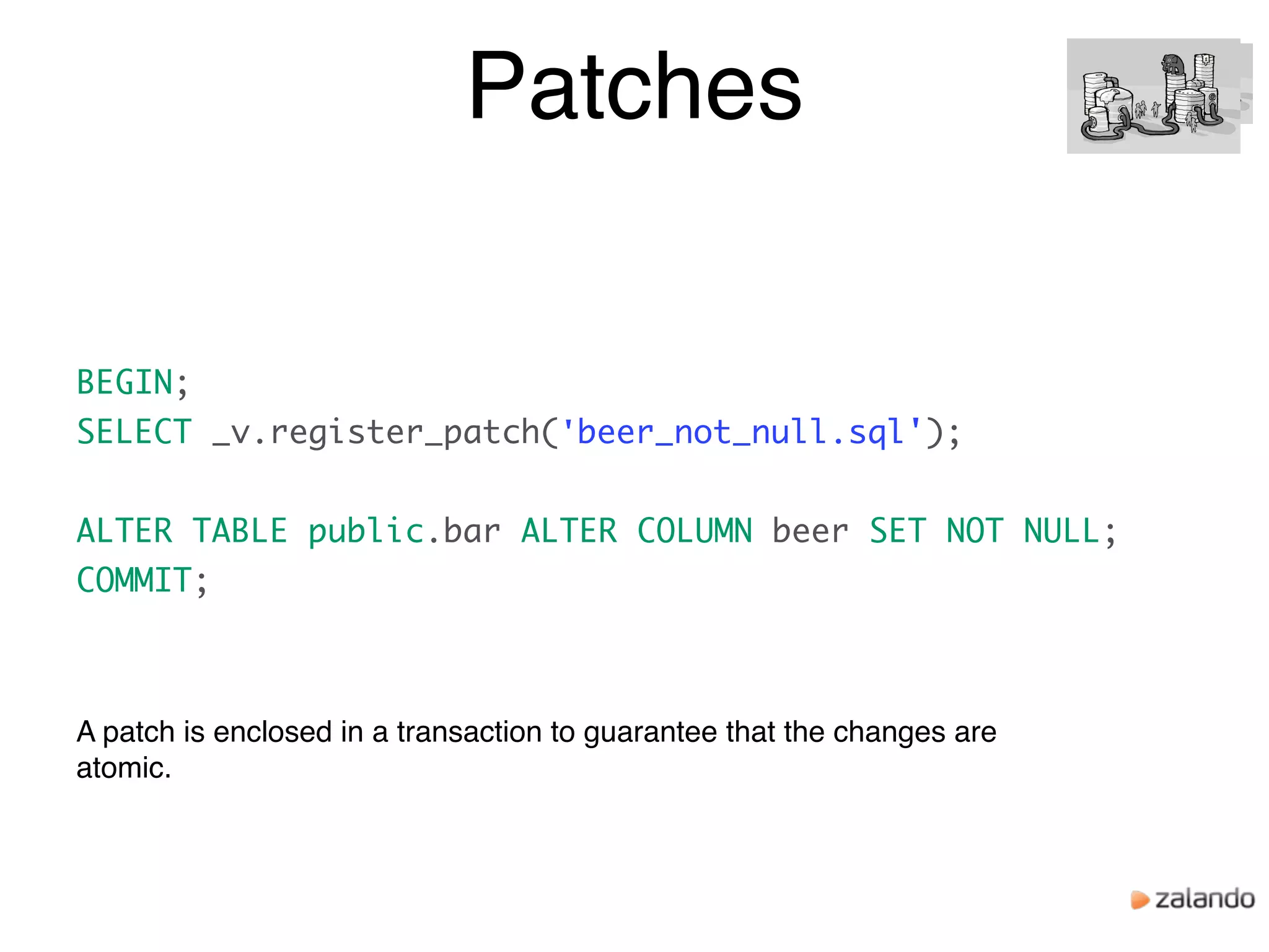 Patches
BEGIN;
SELECT _v.register_patch('beer_not_null.sql');
ALTER TABLE public.bar ALTER COLUMN beer SET NOT NULL;
COMMIT;
A patch is enclosed in a transaction to guarantee that the changes are
atomic.
 