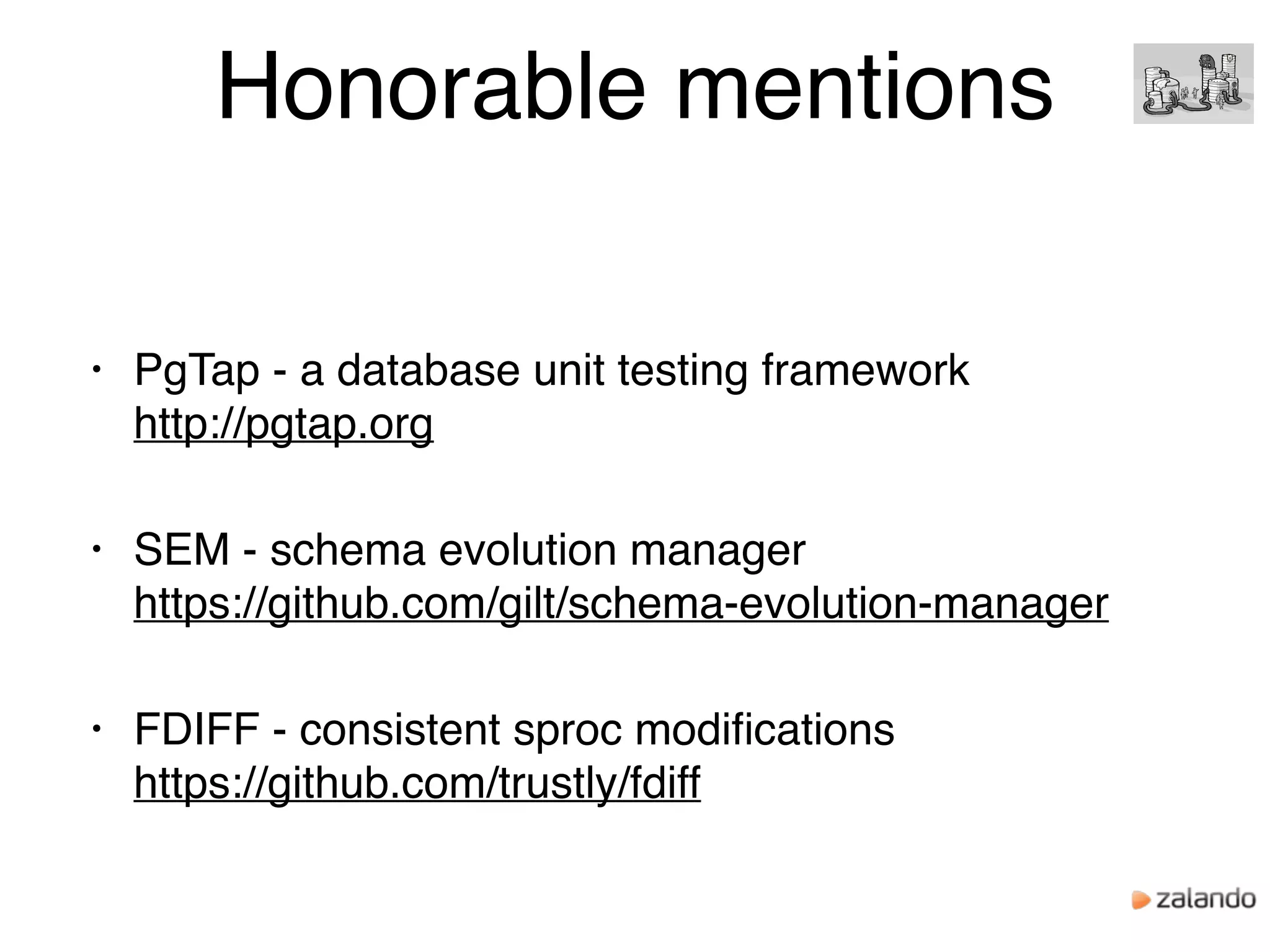 Honorable mentions
• PgTap - a database unit testing framework 
http://pgtap.org
• SEM - schema evolution manager 
https://github.com/gilt/schema-evolution-manager
• FDIFF - consistent sproc modiﬁcations 
https://github.com/trustly/fdiff
 
