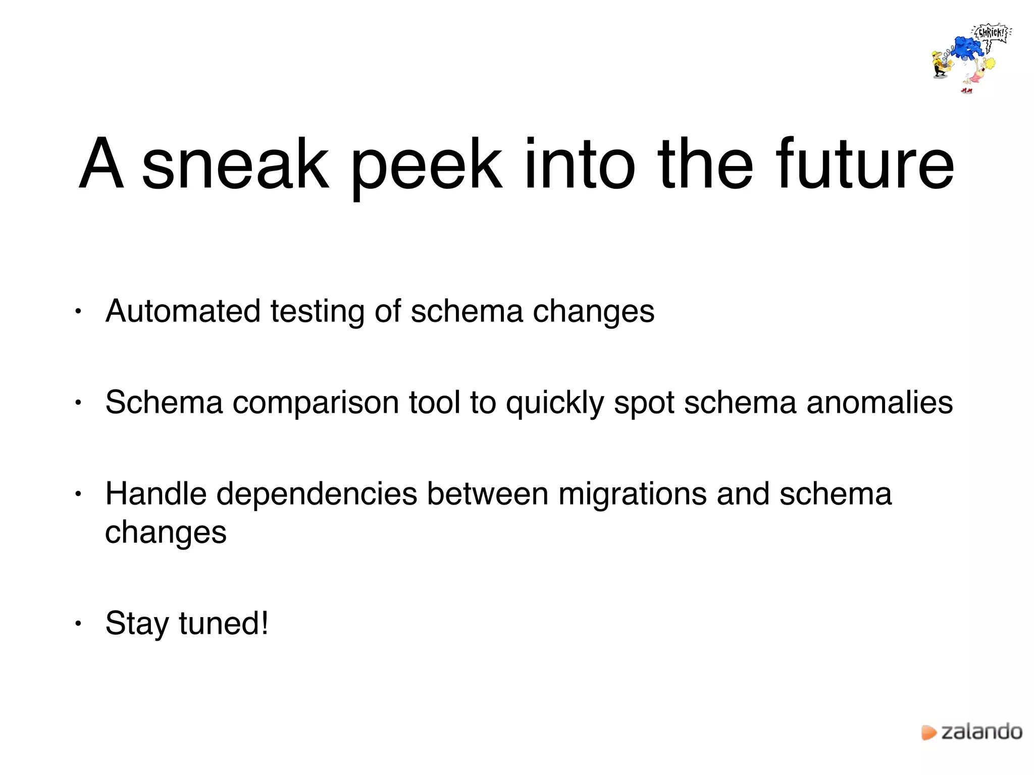 A sneak peek into the future
• Automated testing of schema changes
• Schema comparison tool to quickly spot schema anomalies
• Handle dependencies between migrations and schema
changes
• Stay tuned!
 