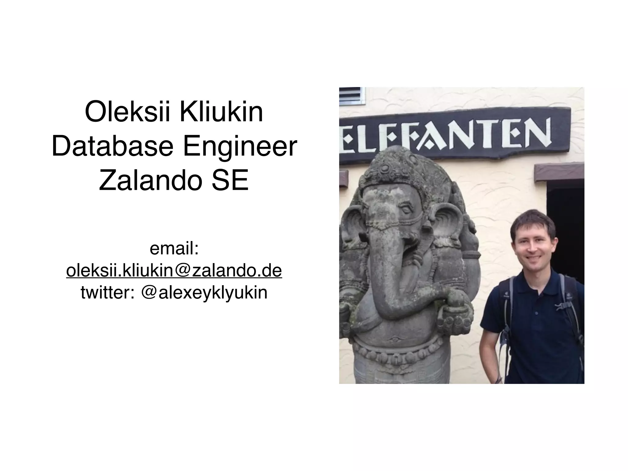 Oleksii Kliukin
Database Engineer
Zalando SE
email:
oleksii.kliukin@zalando.de
twitter: @alexeyklyukin
 