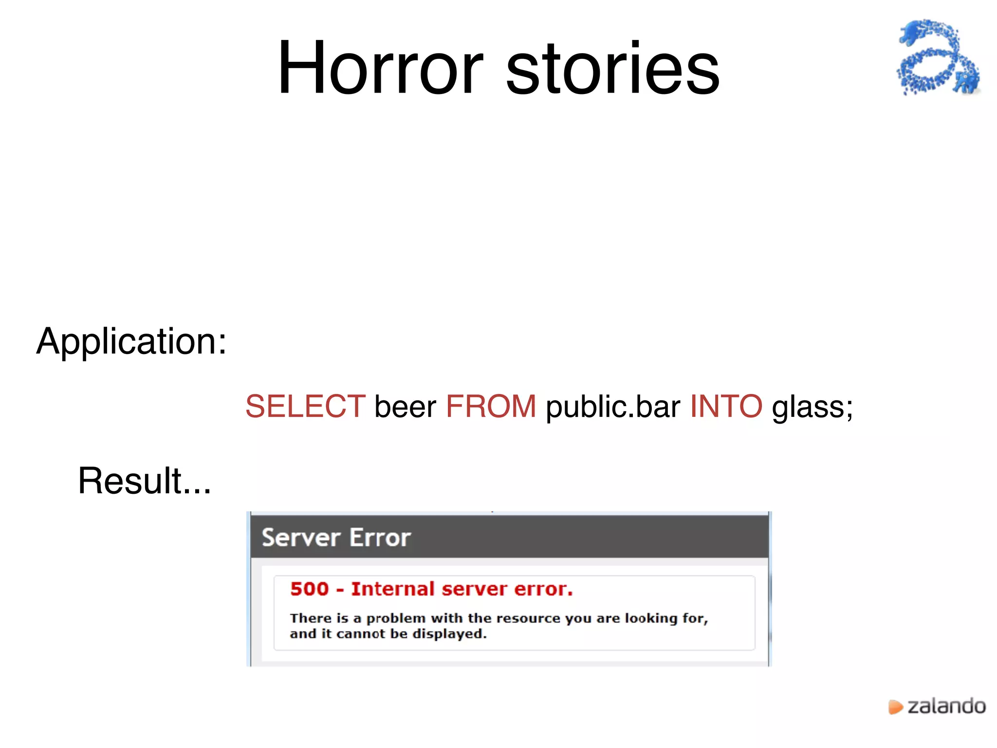 Horror stories
Result...
Application:
SELECT beer FROM public.bar INTO glass;
 
