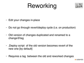 Reworking
• Edit your changes in-place
• Do not go through revert/deploy cycle (i.e. on production)
• Old version of changes duplicated and renamed to a
change@tag
• ‚Deploy script of the old version becomes revert of the
new one [by default]
• Requires a tag between the old and reworked changes
 