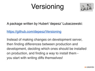 Versioning
A package written by Hubert ‘depesz’ Lubaczewski:
https://github.com/depesz/Versioning
Instead of making changes on development server,
then finding differences between production and
development, deciding which ones should be installed
on production, and finding a way to install them - 
you start with writing diffs themselves!
 