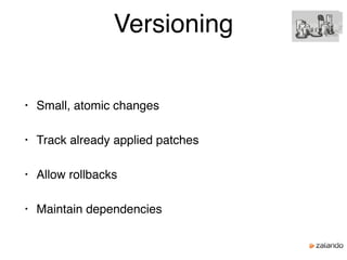 Versioning
• Small, atomic changes
• Track already applied patches
• Allow rollbacks
• Maintain dependencies
 