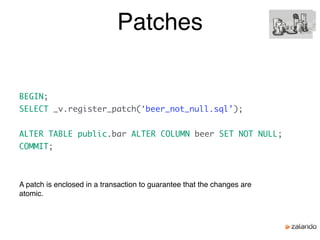 Patches
BEGIN;
SELECT _v.register_patch('beer_not_null.sql');
ALTER TABLE public.bar ALTER COLUMN beer SET NOT NULL;
COMMIT;
A patch is enclosed in a transaction to guarantee that the changes are
atomic.
 